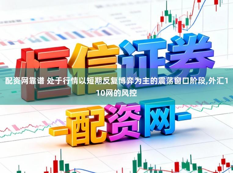 配资网靠谱 处于行情以短期反复博弈为主的震荡窗口阶段,外汇110网的风控
