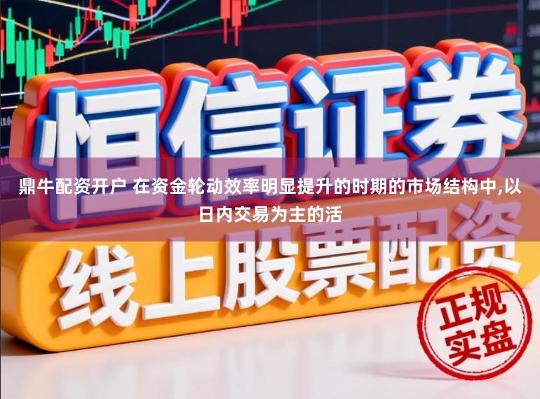 鼎牛配资开户 在资金轮动效率明显提升的时期的市场结构中,以日内交易为主的活