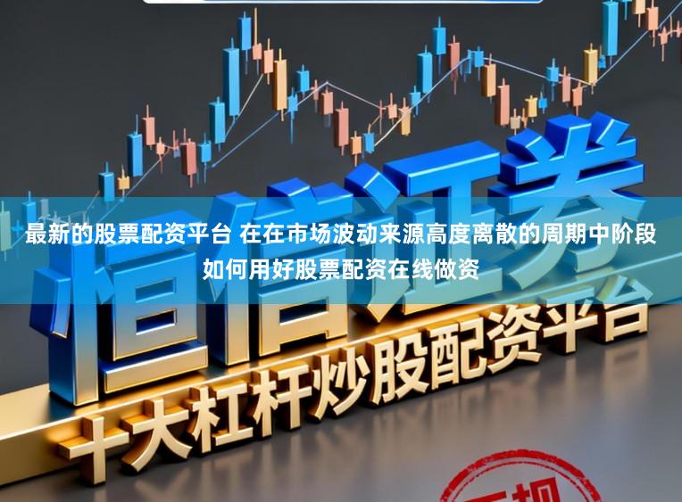最新的股票配资平台 在在市场波动来源高度离散的周期中阶段如何用好股票配资在线做资
