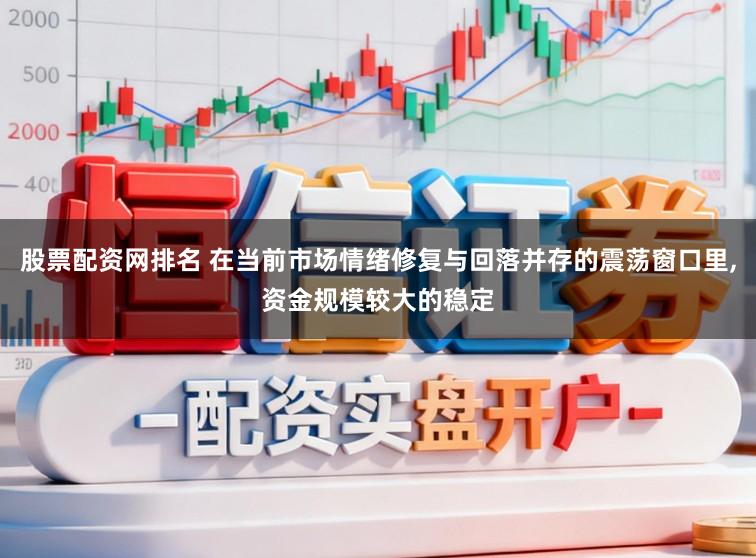 股票配资网排名 在当前市场情绪修复与回落并存的震荡窗口里,资金规模较大的稳定