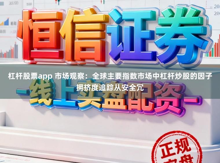 杠杆股票app 市场观察：全球主要指数市场中杠杆炒股的因子拥挤度追踪从安全冗