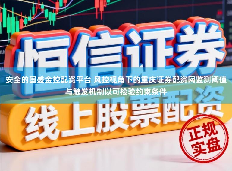 安全的国盛金控配资平台 风控视角下的重庆证券配资网监测阈值与触发机制以可检验约束条件
