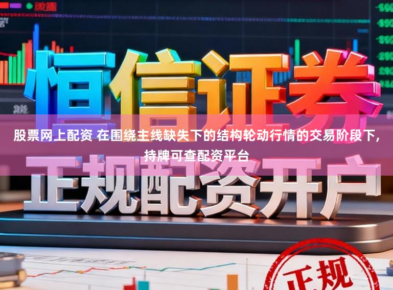 股票网上配资 在围绕主线缺失下的结构轮动行情的交易阶段下,持牌可查配资平台