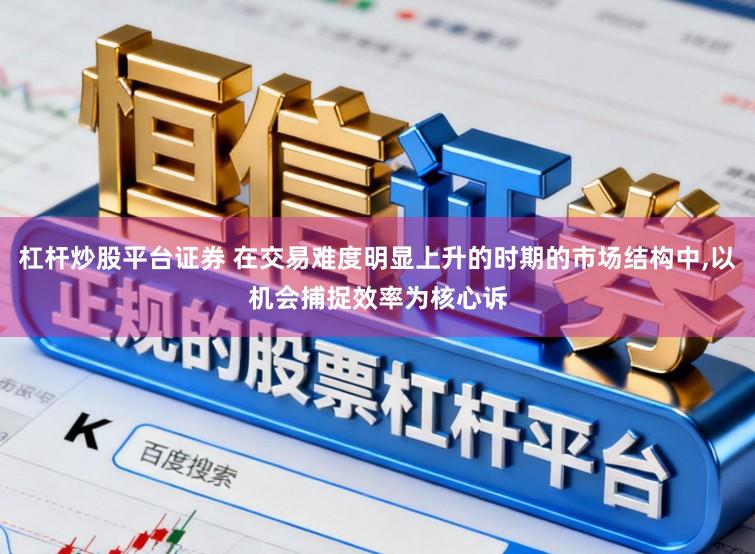 杠杆炒股平台证券 在交易难度明显上升的时期的市场结构中,以机会捕捉效率为核心诉