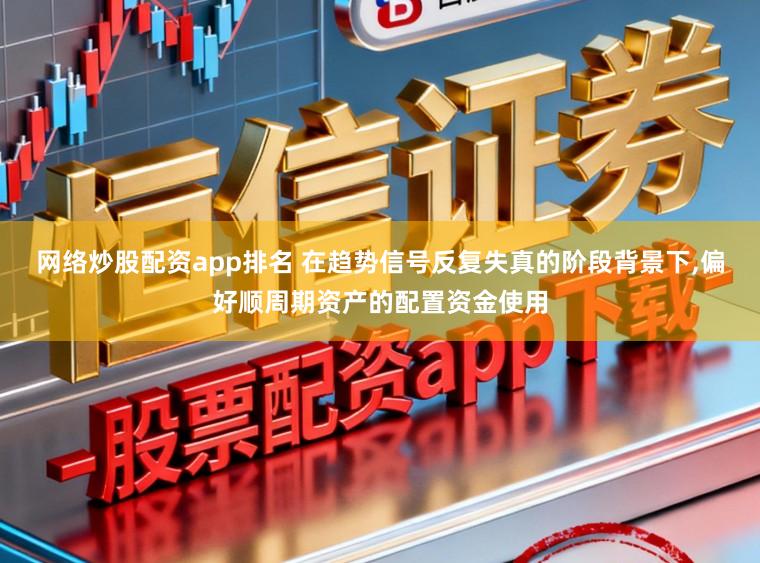 网络炒股配资app排名 在趋势信号反复失真的阶段背景下,偏好顺周期资产的配置资金使用