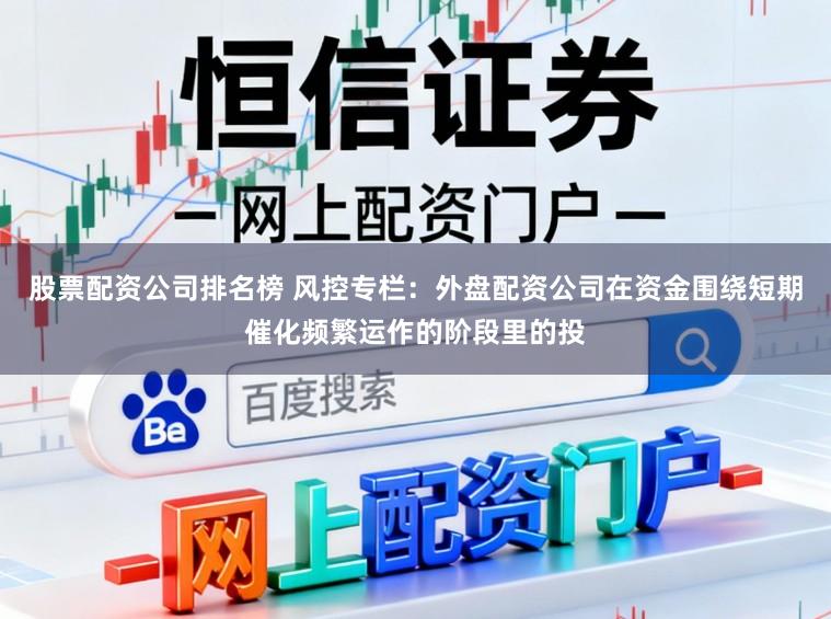 股票配资公司排名榜 风控专栏：外盘配资公司在资金围绕短期催化频繁运作的阶段里的投