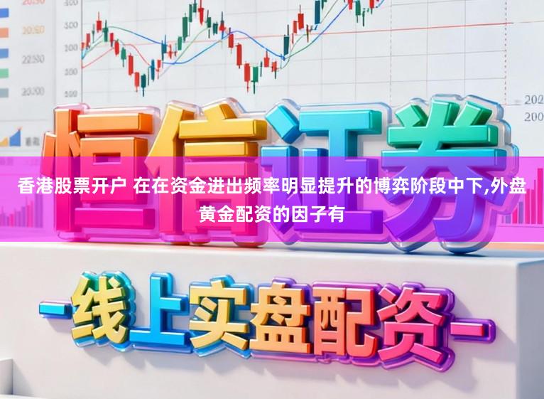 香港股票开户 在在资金进出频率明显提升的博弈阶段中下,外盘黄金配资的因子有