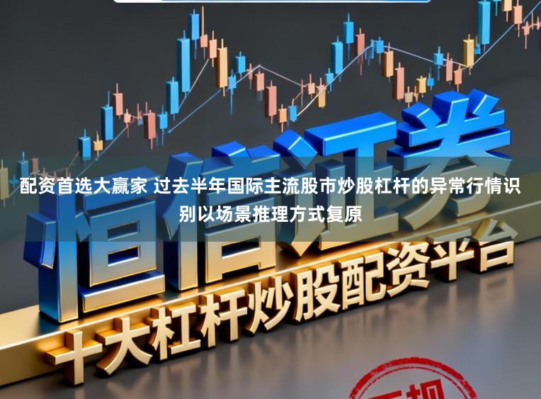配资首选大赢家 过去半年国际主流股市炒股杠杆的异常行情识别以场景推理方式复原