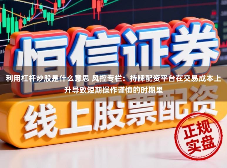 利用杠杆炒股是什么意思 风控专栏：持牌配资平台在交易成本上升导致短期操作谨慎的时期里