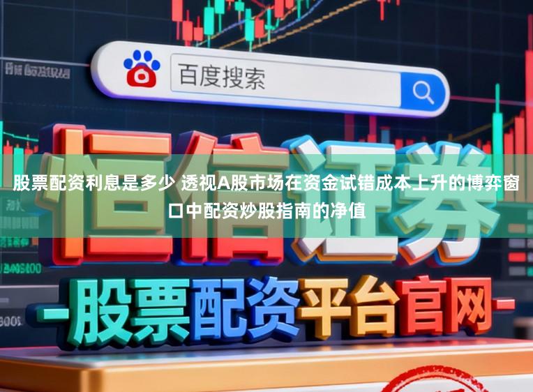 股票配资利息是多少 透视A股市场在资金试错成本上升的博弈窗口中配资炒股指南的净值