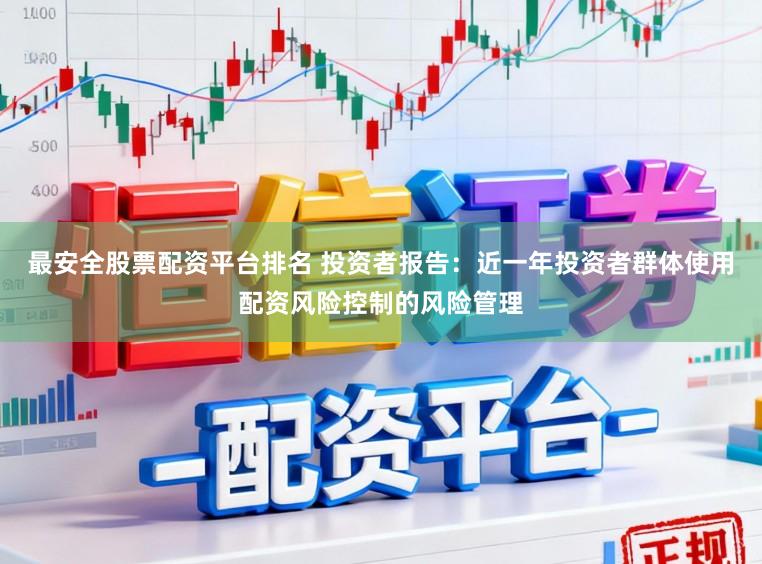 最安全股票配资平台排名 投资者报告：近一年投资者群体使用配资风险控制的风险管理