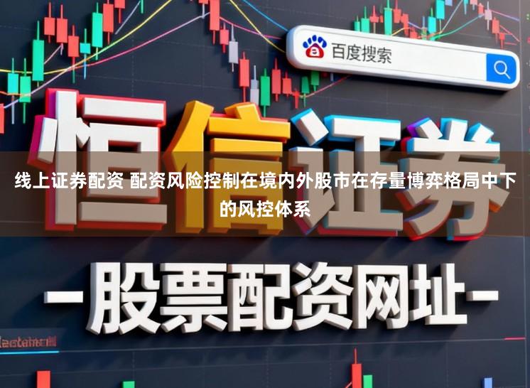 线上证券配资 配资风险控制在境内外股市在存量博弈格局中下的风控体系
