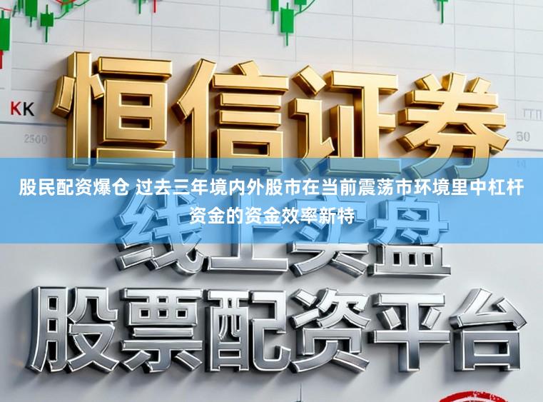 股民配资爆仓 过去三年境内外股市在当前震荡市环境里中杠杆资金的资金效率新特