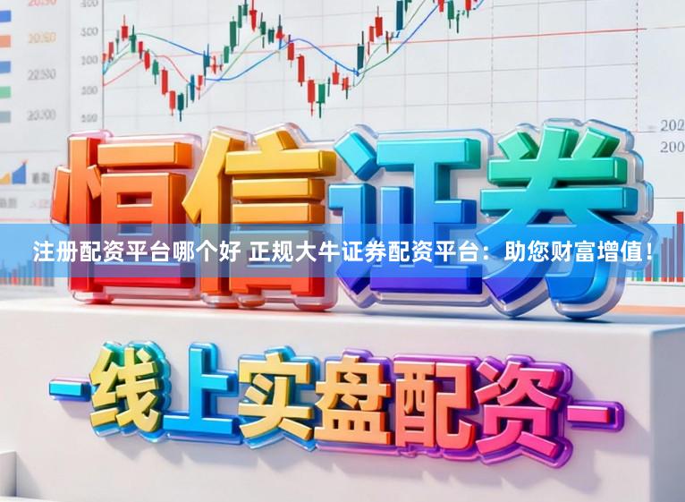 注册配资平台哪个好 正规大牛证券配资平台：助您财富增值！