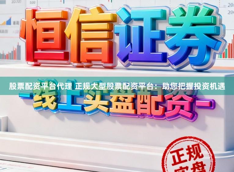 股票配资平台代理 正规大型股票配资平台：助您把握投资机遇