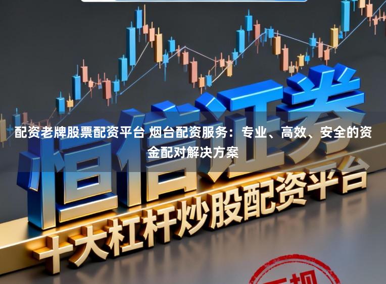 配资老牌股票配资平台 烟台配资服务：专业、高效、安全的资金配对解决方案
