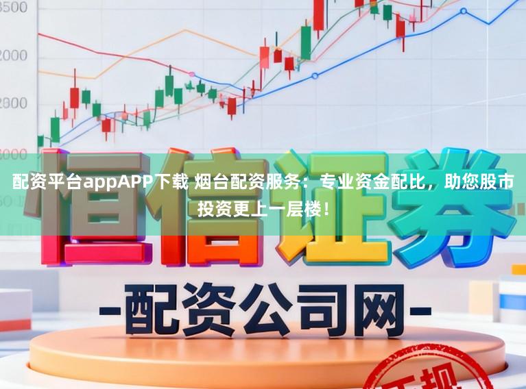 配资平台appAPP下载 烟台配资服务：专业资金配比，助您股市投资更上一层楼！