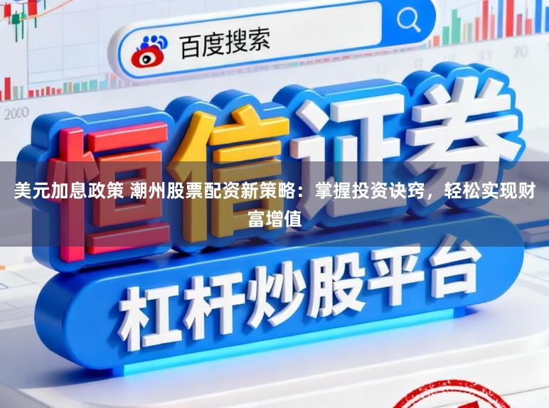 美元加息政策 潮州股票配资新策略：掌握投资诀窍，轻松实现财富增值