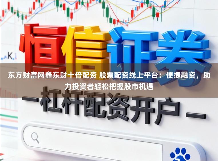 东方财富网鑫东财十倍配资 股票配资线上平台：便捷融资，助力投资者轻松把握股市机遇