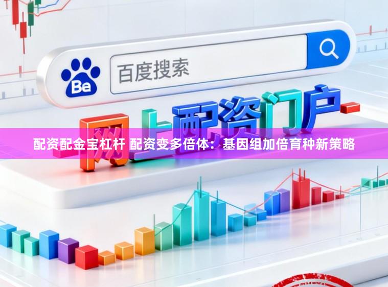 配资配金宝杠杆 配资变多倍体：基因组加倍育种新策略