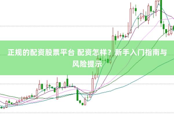 正规的配资股票平台 配资怎样？新手入门指南与风险提示