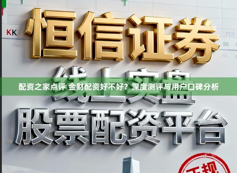 配资之家点评 金财配资好不好？深度测评与用户口碑分析