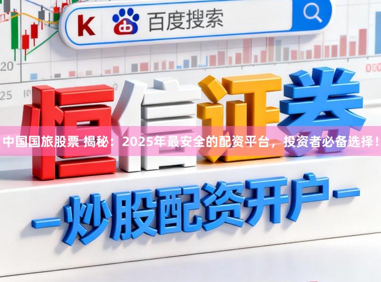 中国国旅股票 揭秘：2025年最安全的配资平台，投资者必备选择！