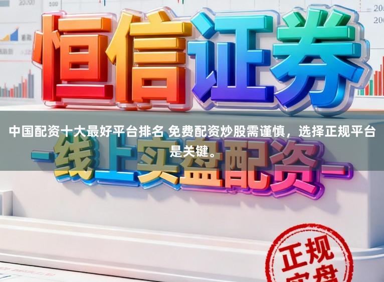 中国配资十大最好平台排名 免费配资炒股需谨慎，选择正规平台是关键。
