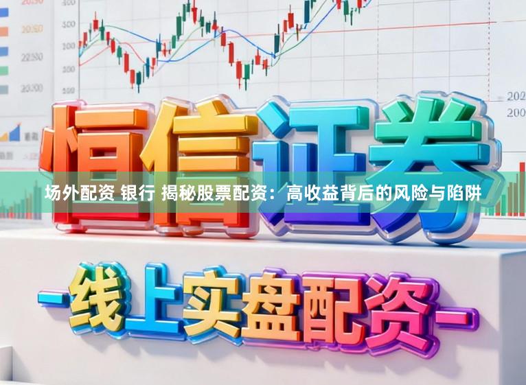 场外配资 银行 揭秘股票配资：高收益背后的风险与陷阱