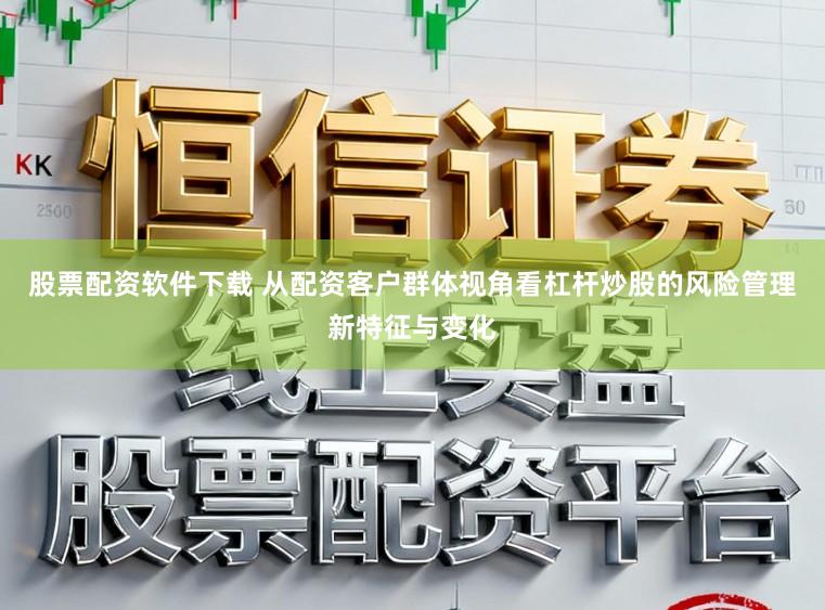 股票配资软件下载 从配资客户群体视角看杠杆炒股的风险管理新特征与变化