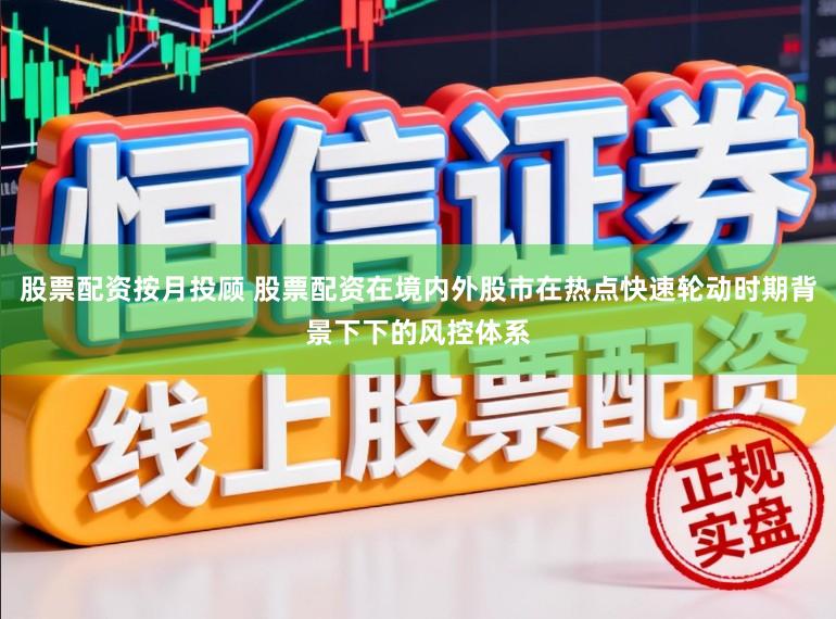 股票配资按月投顾 股票配资在境内外股市在热点快速轮动时期背景下下的风控体系