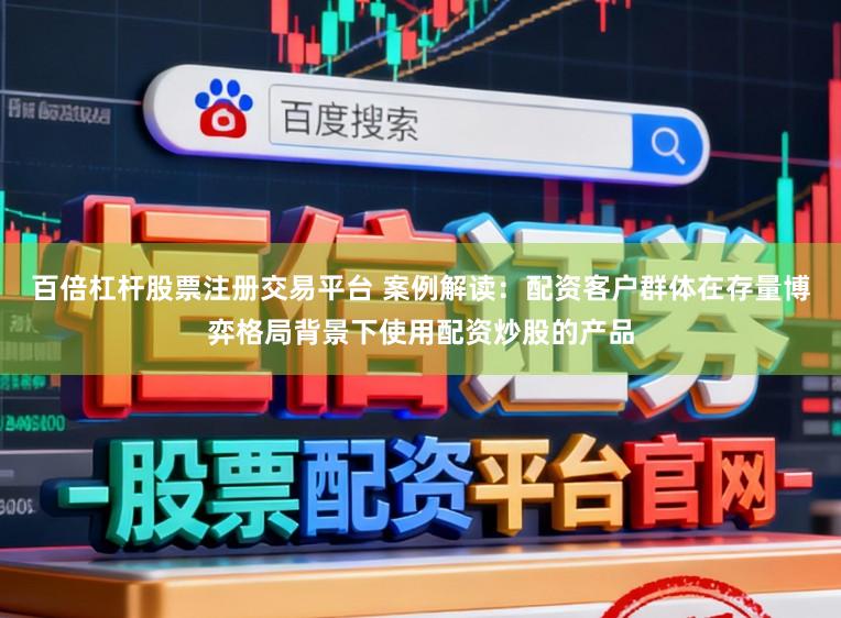 百倍杠杆股票注册交易平台 案例解读：配资客户群体在存量博弈格局背景下使用配资炒股的产品