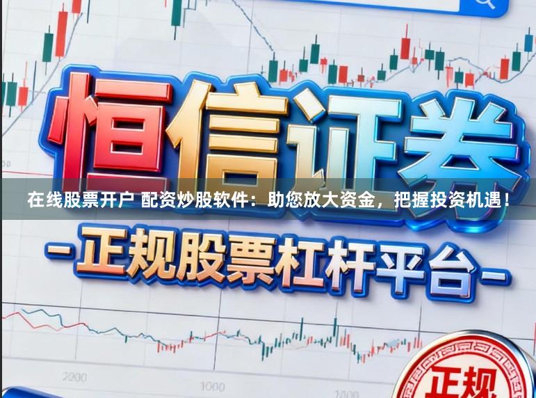在线股票开户 配资炒股软件：助您放大资金，把握投资机遇！