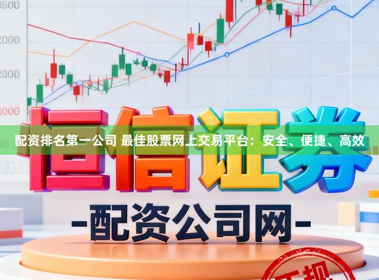 配资排名第一公司 最佳股票网上交易平台：安全、便捷、高效