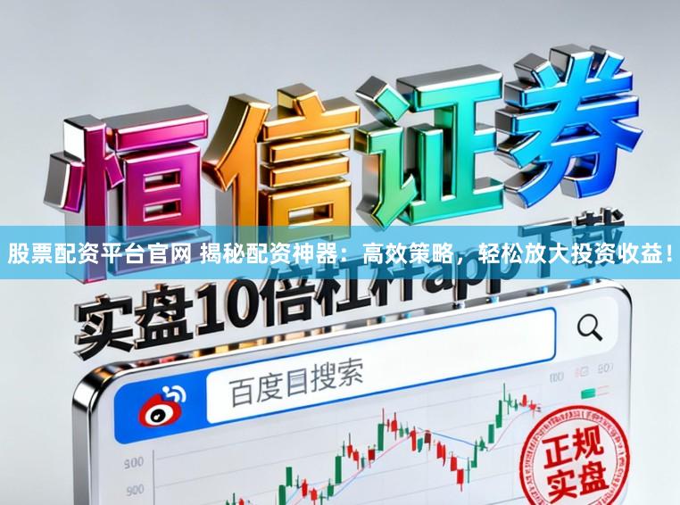 股票配资平台官网 揭秘配资神器：高效策略，轻松放大投资收益！