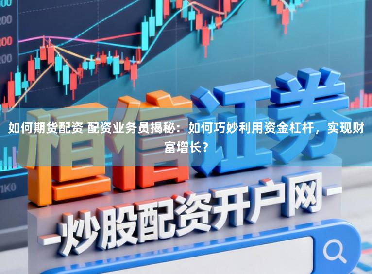如何期货配资 配资业务员揭秘：如何巧妙利用资金杠杆，实现财富增长？