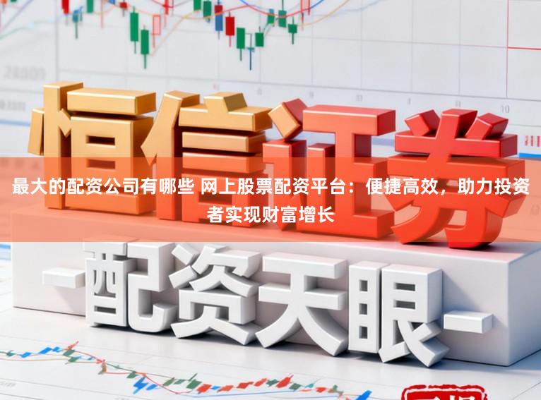 最大的配资公司有哪些 网上股票配资平台：便捷高效，助力投资者实现财富增长