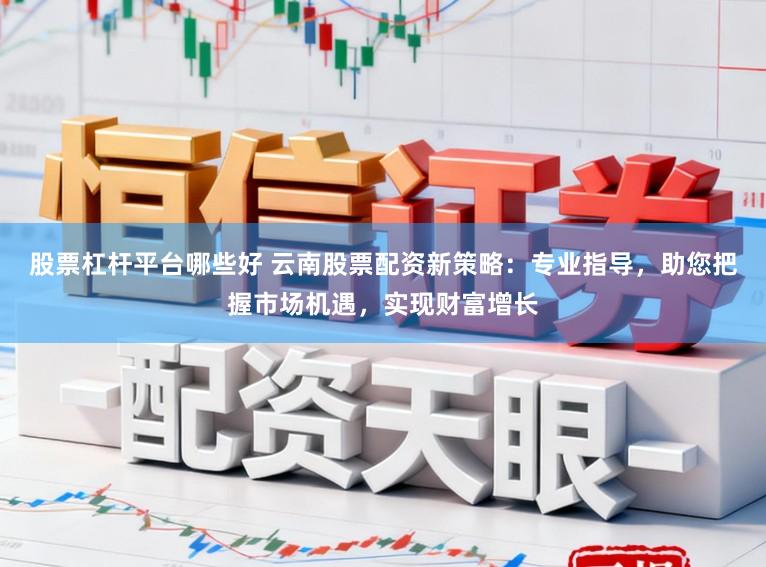 股票杠杆平台哪些好 云南股票配资新策略：专业指导，助您把握市场机遇，实现财富增长