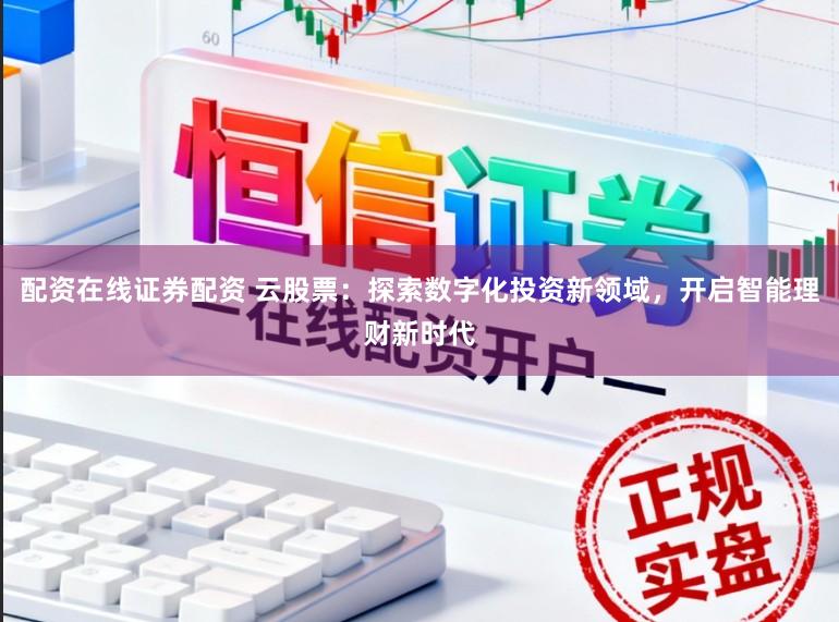 配资在线证券配资 云股票：探索数字化投资新领域，开启智能理财新时代