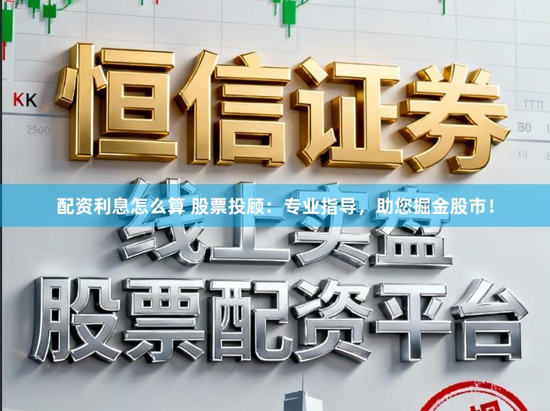 配资利息怎么算 股票投顾：专业指导，助您掘金股市！
