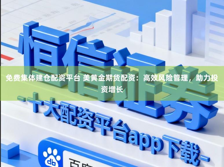免费集体建仓配资平台 美黄金期货配资：高效风险管理，助力投资增长