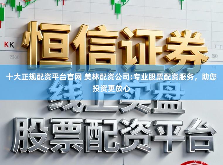 十大正规配资平台官网 美林配资公司:专业股票配资服务，助您投资更放心