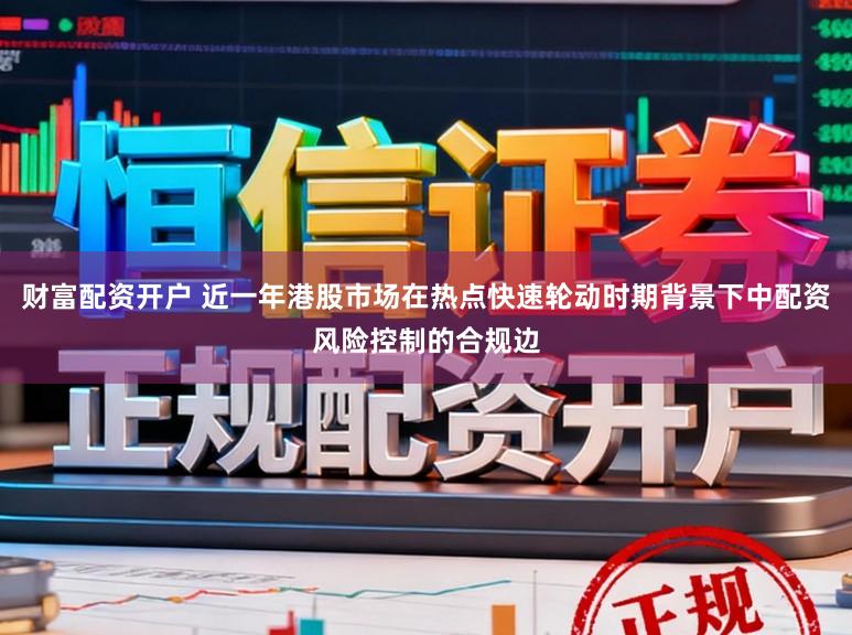 财富配资开户 近一年港股市场在热点快速轮动时期背景下中配资风险控制的合规边