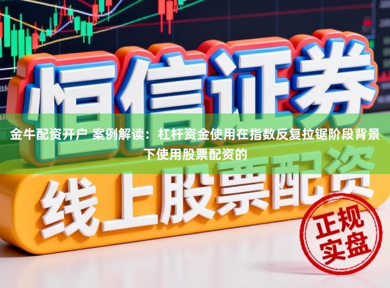 金牛配资开户 案例解读：杠杆资金使用在指数反复拉锯阶段背景下使用股票配资的
