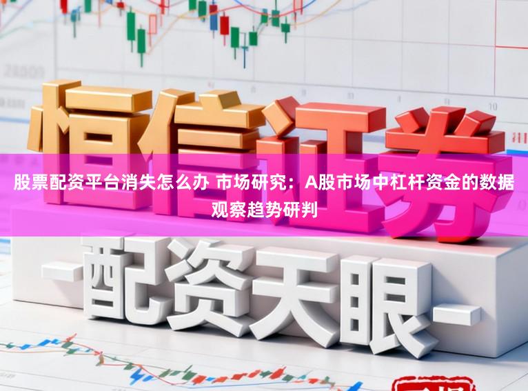 股票配资平台消失怎么办 市场研究：A股市场中杠杆资金的数据观察趋势研判