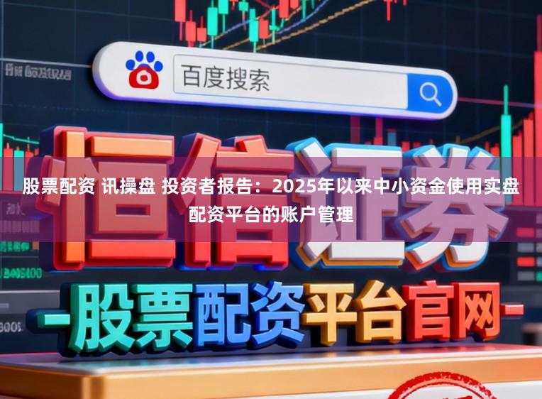 股票配资 讯操盘 投资者报告：2025年以来中小资金使用实盘配资平台的账户管理
