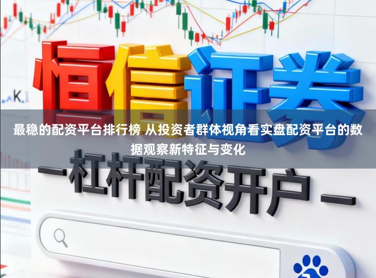 最稳的配资平台排行榜 从投资者群体视角看实盘配资平台的数据观察新特征与变化
