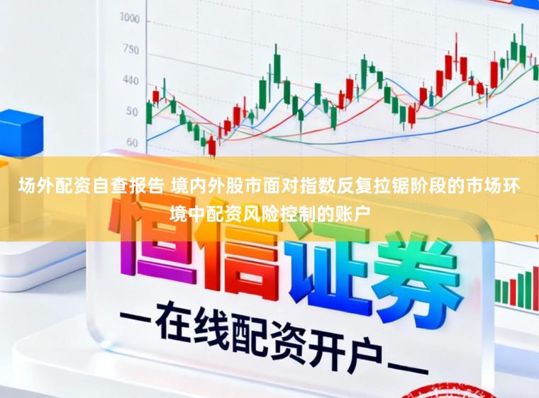 场外配资自查报告 境内外股市面对指数反复拉锯阶段的市场环境中配资风险控制的账户