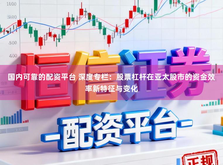国内可靠的配资平台 深度专栏：股票杠杆在亚太股市的资金效率新特征与变化