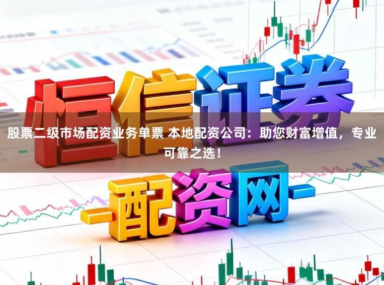 股票二级市场配资业务单票 本地配资公司：助您财富增值，专业可靠之选！